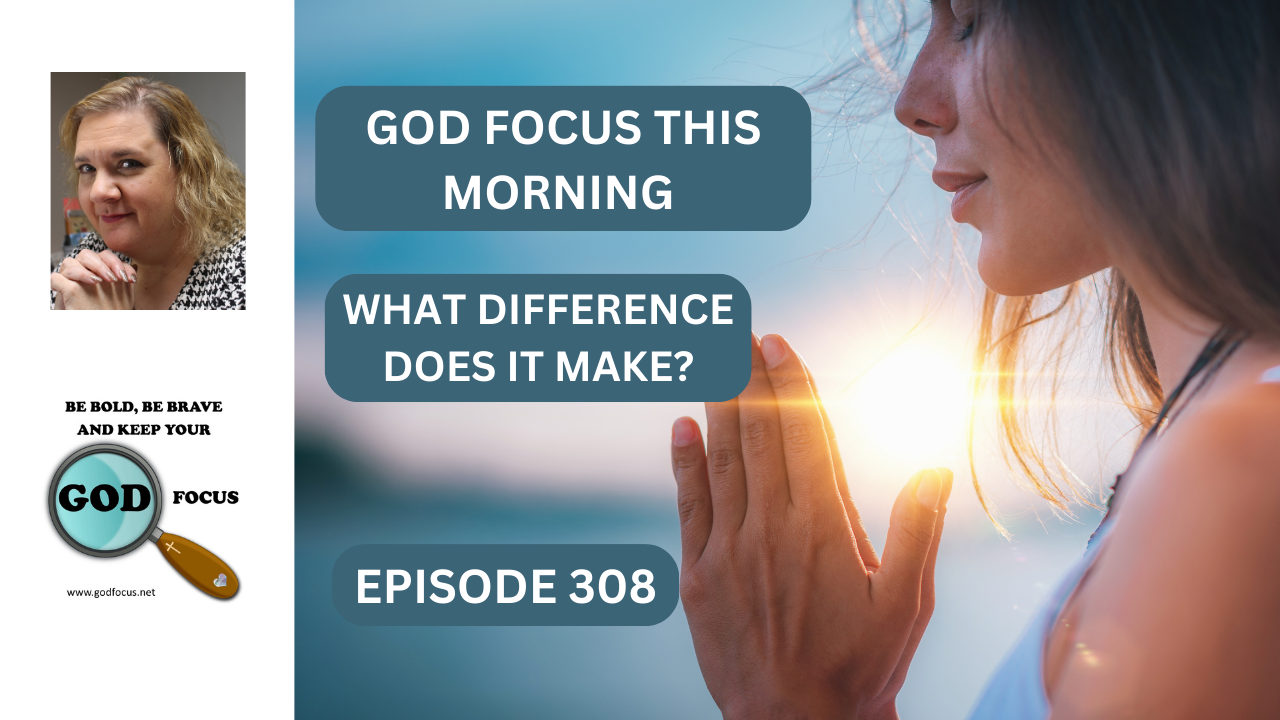 EPISODE 308 WHAT DIFFERENCE WILL IT MAKE? – GOD FOCUS–Psalm 34:3 O ...