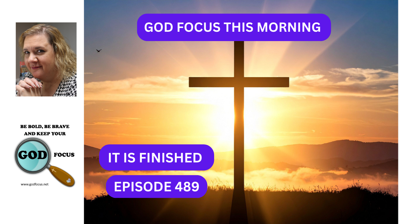 GOD FOCUS THIS MORNING EP 489 “IT IS FINISHED” – GOD FOCUS–Psalm 34:3 O ...